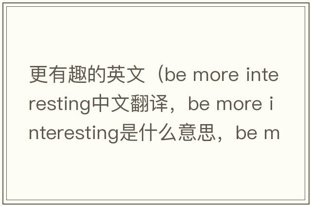 更有趣的英文（be more interesting中文翻譯，be more interesting是什么意思，be more interesting發(fā)音、用法及例句）