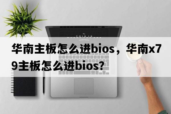 華南主板怎么進(jìn)bios，華南x79主板怎么進(jìn)bios？