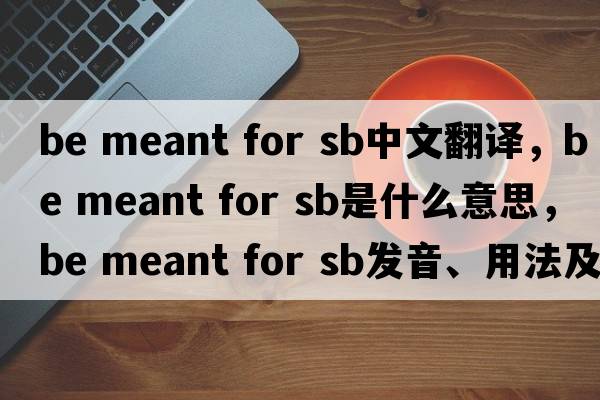 be meant for sb中文翻譯，be meant for sb是什么意思，be meant for sb發(fā)音、用法及例句