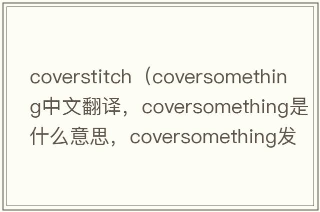coverstitch（coversomething中文翻譯，coversomething是什么意思，coversomething發(fā)音、用法及例句）