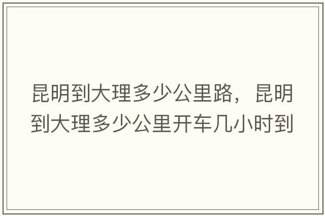 昆明到大理多少公里路，昆明到大理多少公里開(kāi)車(chē)幾小時(shí)到