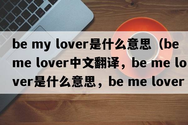 be my lover是什么意思（be me lover中文翻譯，be me lover是什么意思，be me lover發(fā)音、用法及例句）