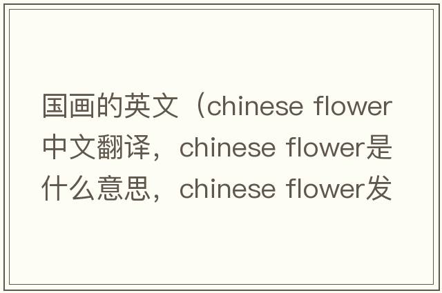 國(guó)畫的英文（chinese flower中文翻譯，chinese flower是什么意思，chinese flower發(fā)音、用法及例句）