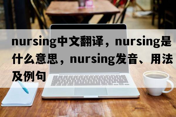 nursing中文翻譯，nursing是什么意思，nursing發(fā)音、用法及例句