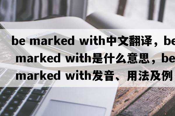 be marked with中文翻譯，be marked with是什么意思，be marked with發(fā)音、用法及例句