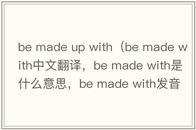 be made up with（be made with中文翻譯，be made with是什么意思，be made with發(fā)音、用法及例句）