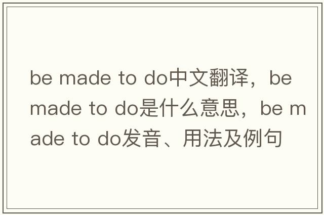 be made to do中文翻譯，be made to do是什么意思，be made to do發(fā)音、用法及例句