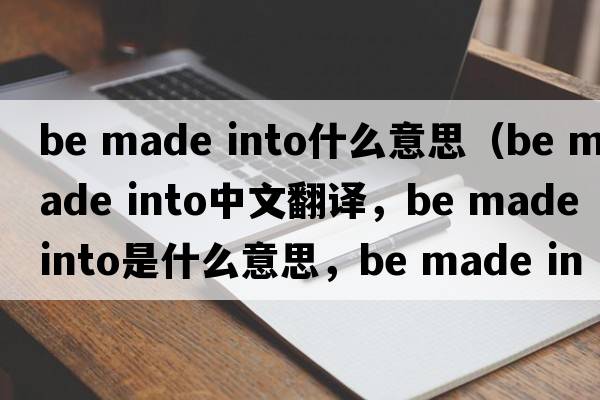 be made into什么意思（be made into中文翻譯，be made into是什么意思，be made into發(fā)音、用法及例句）