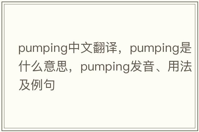 pumping中文翻譯，pumping是什么意思，pumping發(fā)音、用法及例句