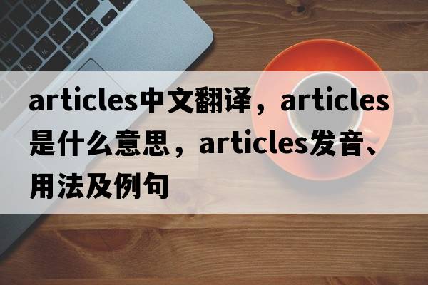 articles中文翻譯，articles是什么意思，articles發(fā)音、用法及例句