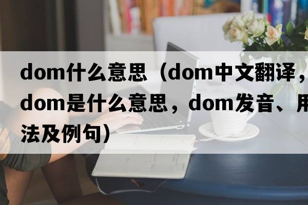 dom什么意思（dom中文翻譯，dom是什么意思，dom發(fā)音、用法及例句）