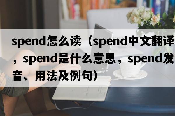 spend怎么讀（spend中文翻譯，spend是什么意思，spend發(fā)音、用法及例句）