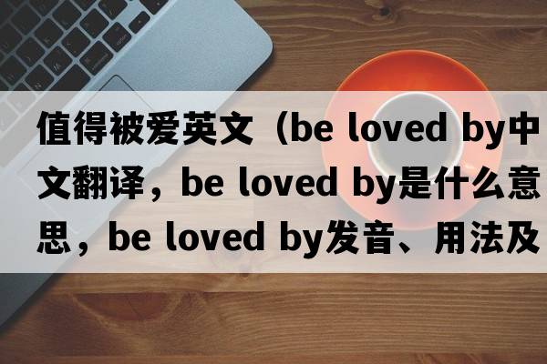 值得被愛英文（be loved by中文翻譯，be loved by是什么意思，be loved by發(fā)音、用法及例句）