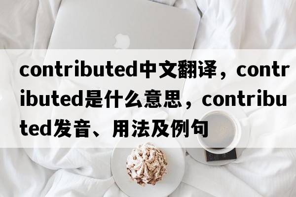 contributed中文翻譯，contributed是什么意思，contributed發(fā)音、用法及例句