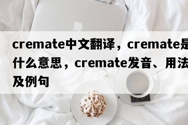cremate中文翻譯，cremate是什么意思，cremate發(fā)音、用法及例句