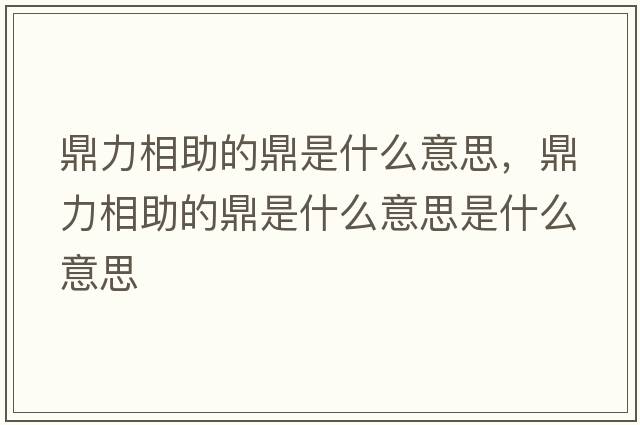 鼎力相助的鼎是什么意思，鼎力相助的鼎是什么意思是什么意思