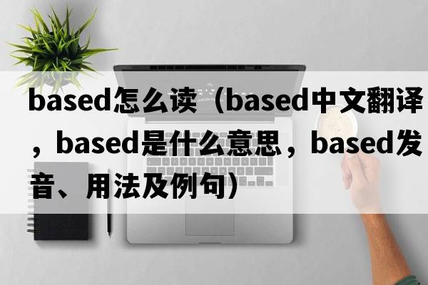 based怎么讀（based中文翻譯，based是什么意思，based發(fā)音、用法及例句）