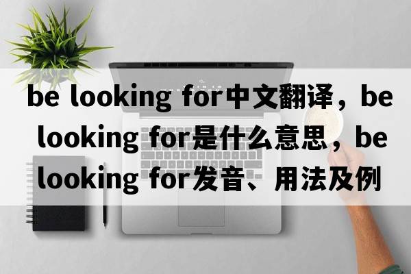 be looking for中文翻譯，be looking for是什么意思，be looking for發(fā)音、用法及例句