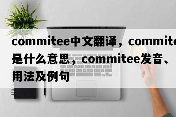 commitee中文翻譯，commitee是什么意思，commitee發(fā)音、用法及例句