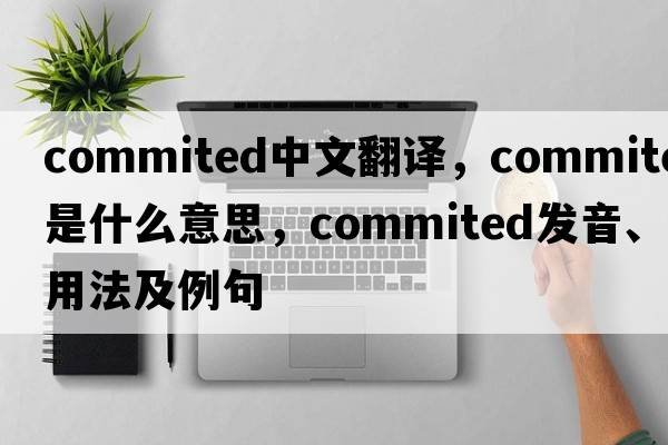 commited中文翻譯，commited是什么意思，commited發(fā)音、用法及例句