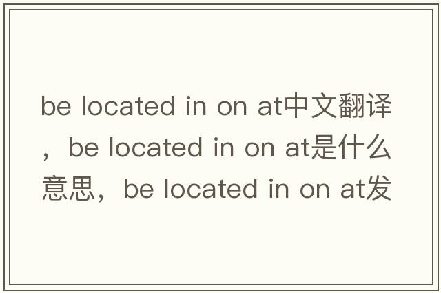 be located in on at中文翻譯，be located in on at是什么意思，be located in on at發(fā)音、用法及例句