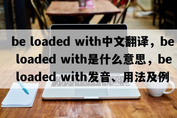 be loaded with中文翻譯，be loaded with是什么意思，be loaded with發(fā)音、用法及例句