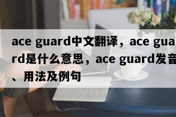 ace guard中文翻譯，ace guard是什么意思，ace guard發(fā)音、用法及例句