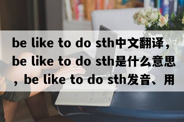 be like to do sth中文翻譯，be like to do sth是什么意思，be like to do sth發(fā)音、用法及例句