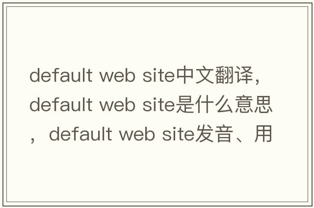 default web site中文翻譯，default web site是什么意思，default web site發(fā)音、用法及例句
