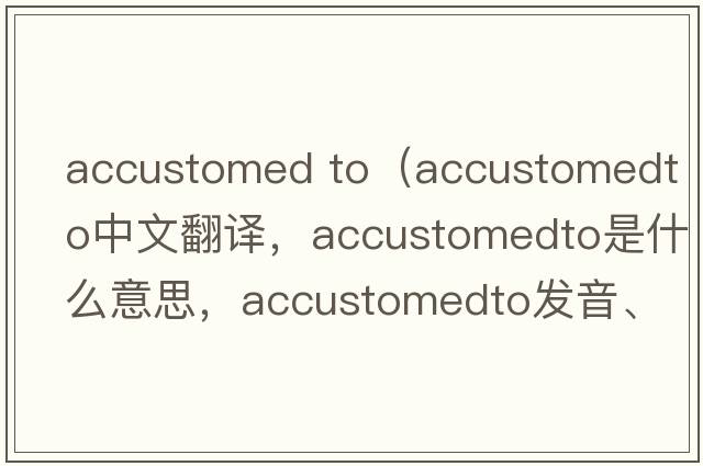 accustomed to（accustomedto中文翻譯，accustomedto是什么意思，accustomedto發(fā)音、用法及例句）
