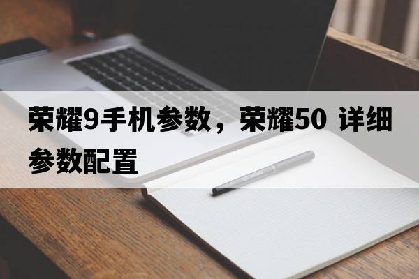 榮耀9手機參數(shù)，榮耀50 詳細參數(shù)配置