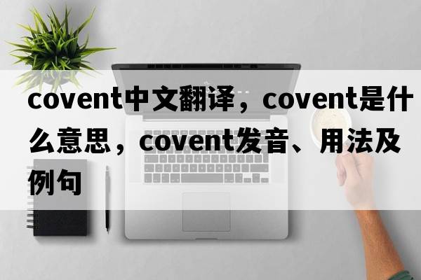covent中文翻譯，covent是什么意思，covent發(fā)音、用法及例句