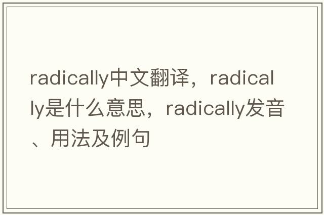 radically中文翻譯，radically是什么意思，radically發(fā)音、用法及例句
