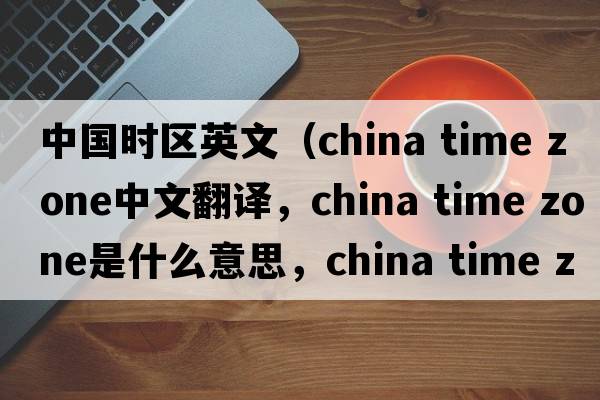 中國時(shí)區(qū)英文（china time zone中文翻譯，china time zone是什么意思，china time zone發(fā)音、用法及例句）