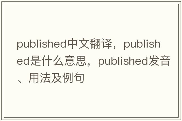 published中文翻譯，published是什么意思，published發(fā)音、用法及例句