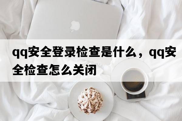 qq安全登錄檢查是什么，qq安全檢查怎么關(guān)閉