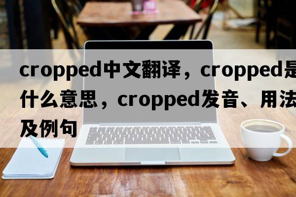cropped中文翻譯，cropped是什么意思，cropped發(fā)音、用法及例句