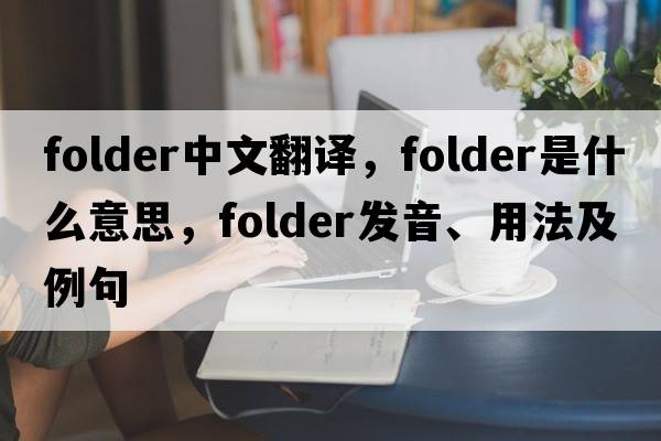 folder中文翻譯，folder是什么意思，folder發(fā)音、用法及例句