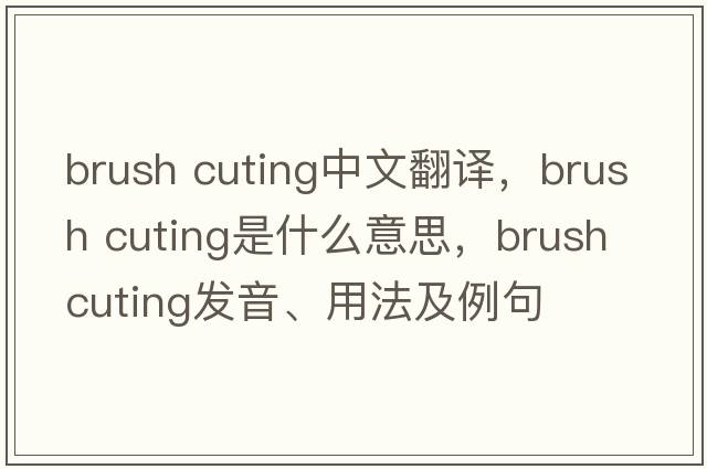 brush cuting中文翻譯，brush cuting是什么意思，brush cuting發(fā)音、用法及例句
