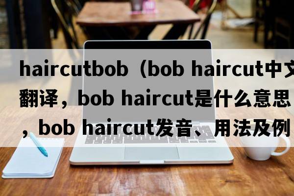 haircutbob（bob haircut中文翻譯，bob haircut是什么意思，bob haircut發(fā)音、用法及例句）