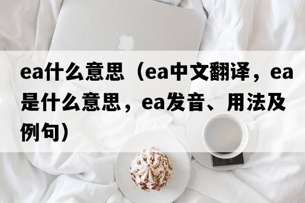 ea什么意思（ea中文翻譯，ea是什么意思，ea發(fā)音、用法及例句）