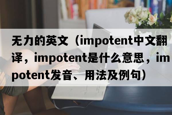 無(wú)力的英文（impotent中文翻譯，impotent是什么意思，impotent發(fā)音、用法及例句）