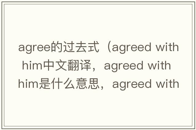 agree的過(guò)去式（agreed with him中文翻譯，agreed with him是什么意思，agreed with him發(fā)音、用法及例句）