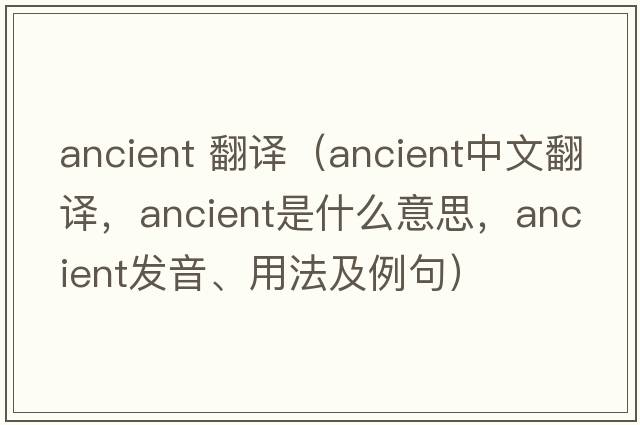 ancient 翻譯（ancient中文翻譯，ancient是什么意思，ancient發(fā)音、用法及例句）