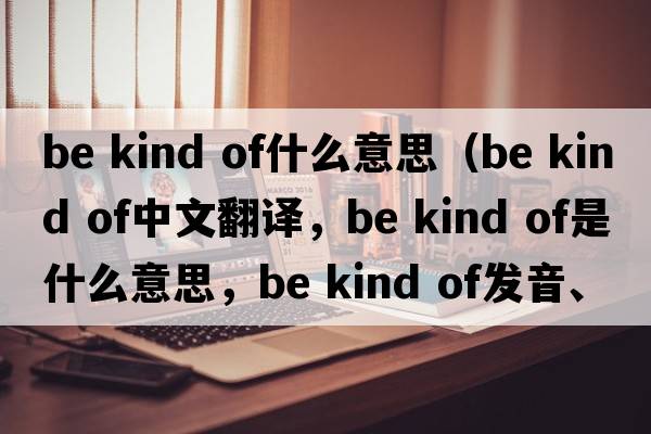 be kind of什么意思（be kind of中文翻譯，be kind of是什么意思，be kind of發(fā)音、用法及例句）