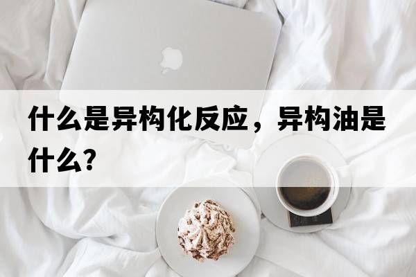 什么是異構(gòu)化反應(yīng)，異構(gòu)油是什么？
