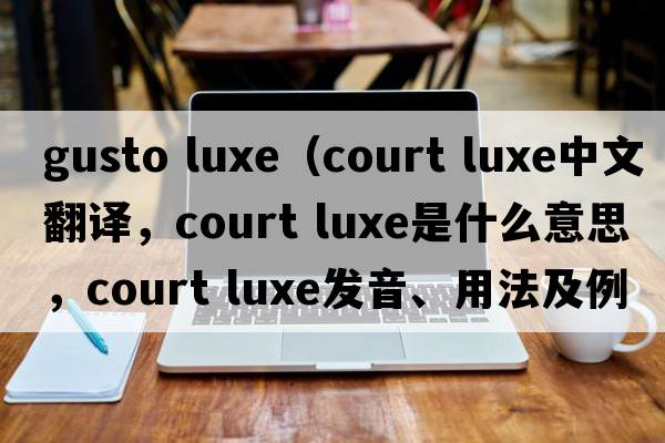 gusto luxe（court luxe中文翻譯，court luxe是什么意思，court luxe發(fā)音、用法及例句）