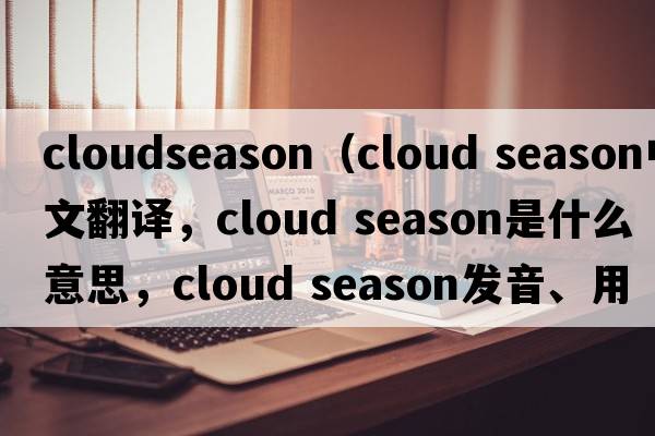 cloudseason（cloud season中文翻譯，cloud season是什么意思，cloud season發(fā)音、用法及例句）