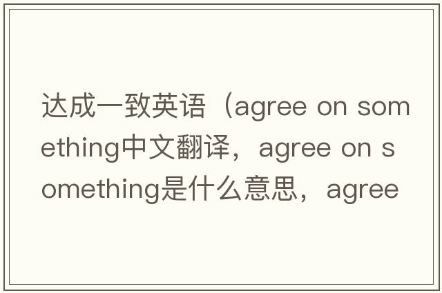 達(dá)成一致英語（agree on something中文翻譯，agree on something是什么意思，agree on something發(fā)音、用法及例句）