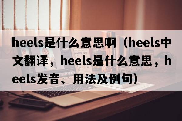 heels是什么意思?。╤eels中文翻譯，heels是什么意思，heels發(fā)音、用法及例句）